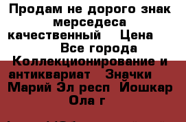 Продам не дорого знак мерседеса качественный  › Цена ­ 900 - Все города Коллекционирование и антиквариат » Значки   . Марий Эл респ.,Йошкар-Ола г.